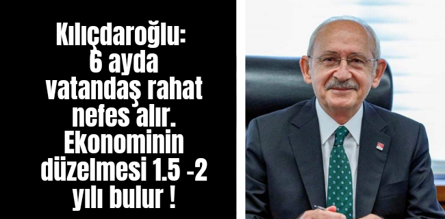 Kılıçdaroğlu: 6 ayda vatandaş rahat nefes alır. Ekonominin düzelmesi 1.5 -2 yılı bulur !