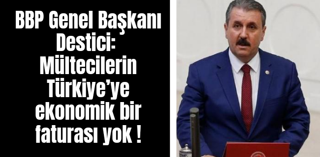 BBP Genel Başkanı Destici: Mültecilerin Türkiye’ye ekonomik bir faturası yok !