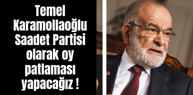 Saadet Partisi olarak oy patlaması yapacağız !