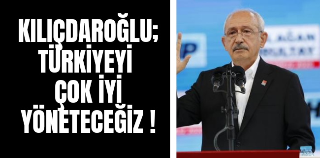 KILIÇDAROĞLU; TÜRKİYEYİ ÇOK İYİ YÖNETECEĞİZ