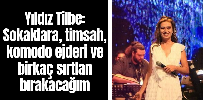Yıldız Tilbe: Sokaklara, timsah, komodo ejderi ve birkaç sırtlan bırakacağım