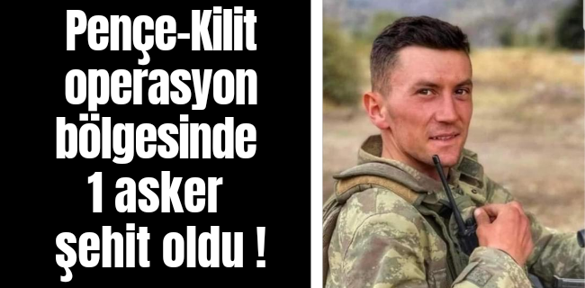 Pençe-Kilit operasyon bölgesinde 1 asker şehit oldu!
