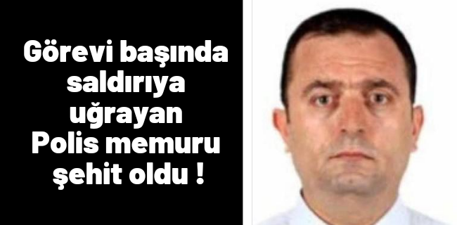 Görevi başında saldırıya uğrayan polis memuru şehit oldu !