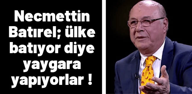 Necmettin Batırel; ülke batıyor diye yaygara yapıyorlar !