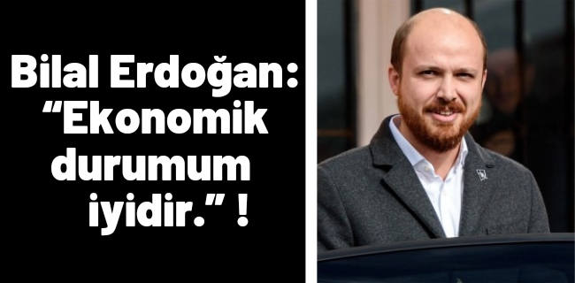 Bilal Erdoğan: “Ekonomik durumum iyidir.”