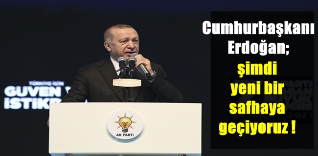 Cumhurbaşkanı Erdoğan; şimdi yeni bir safhaya geçiyoruz !