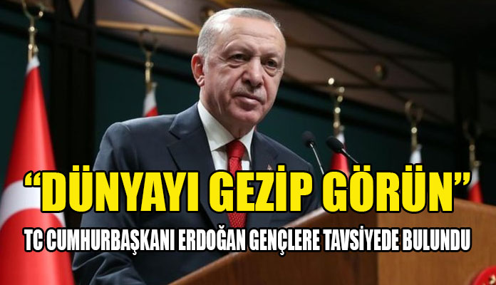 Erdoğan; imkanınız varsa dünyayı gezin !