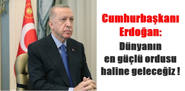 Cumhurbaşkanı Erdoğan: Dünyanın en güçlü ordusu haline geleceğiz !