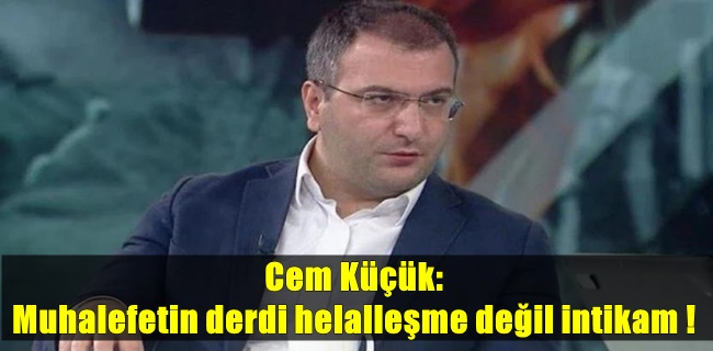 Cem Küçük: Muhalefetin derdi helalleşme değil intikam, seçimler bitince hesap soracaklar !