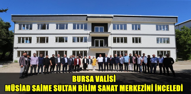 BURSA VALİSİ MÜSİAD SAİME SULTAN BİLİM SANAT MERKEZİNİ İNCELEDİ