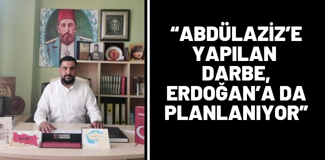 “ABDÜLAZİZ’E YAPILAN DARBE, ERDOĞAN’A DA PLANLANIYOR”
