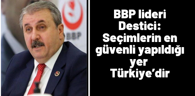 BBP lideri Destici: Seçimlerin en güvenli yapıldığı yer Türkiye’dir