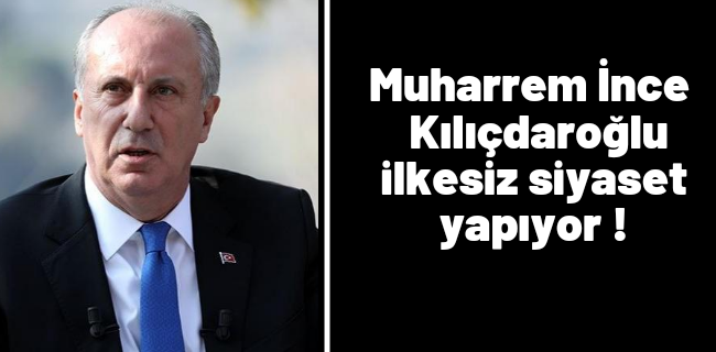 Muharrem İnce; Kılıçdaroğlu ilkesiz siyaset yapıyor !