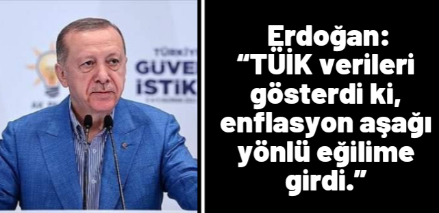 Erdoğan:   “TÜİK verileri gösterdi ki, enflasyon aşağı yönlü eğilime girdi.”
