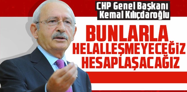 Kılıçdaroğlu: Bunlarla helalleşmeyeceğiz hesaplaşacağız !