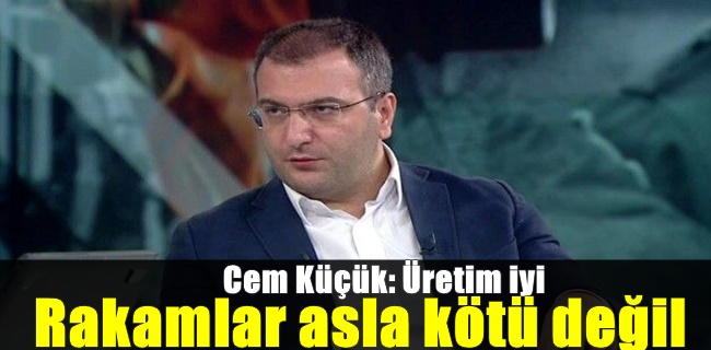 Cem Küçük: Üretim iyi, rakamlar asla kötü değil, tek kötü olan şey hayat pahalılığı