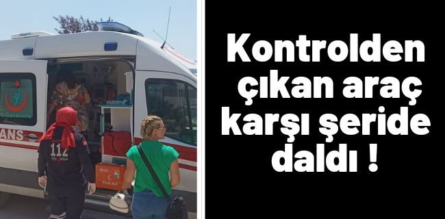 Kontrolden çıkan araç karşı şeride daldı !
