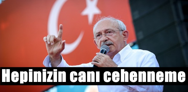 Kılıçdaroğlu ; Hepinizin canı cehenneme !