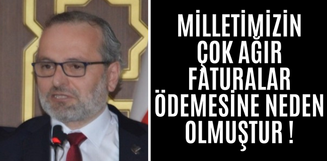 MİLLETİMİZİN ÇOK AĞIR FATURALAR ÖDEMESİNE NEDEN OLMUŞTUR