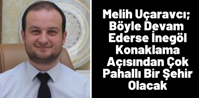 Melih Uçaravcı; Böyle devam ederse İnegöl konaklama açısından çok pahallı bir şehir olacak
