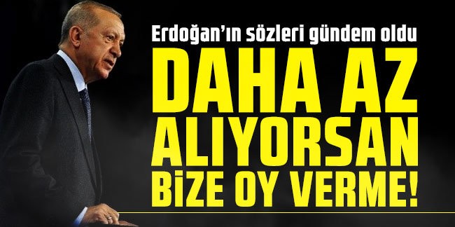 Erdoğan’ın sözleri gündem oldu: Daha az alıyorsan, bize oy verme