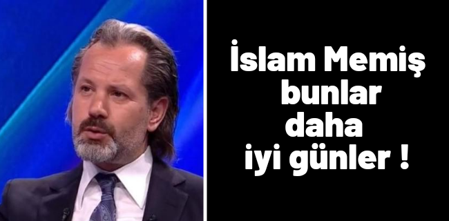 İslam Memiş : Bunlar daha iyi günler !