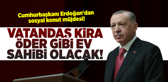 Erdoğan: Vatandaşı kira öder gibi taksitlerle ev sahibi yapacağız.