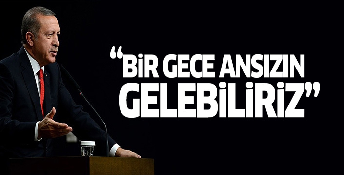 Erdoğan ; Bir gece ansızın gelebiliriz !