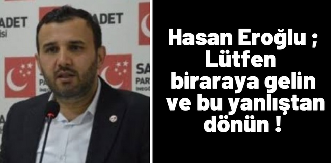 Hasan Eroğlu ; Lütfen biraraya gelin ve bu yanlıştan dönün !