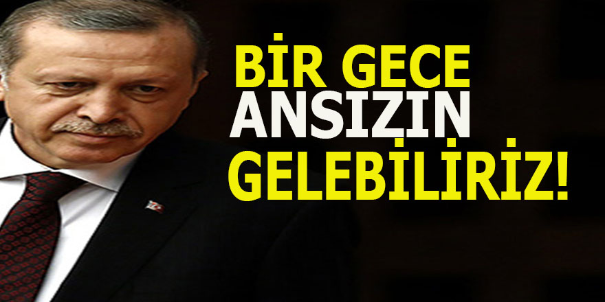 Erdoğan ; Bir gece ansızın gelebiliriz !