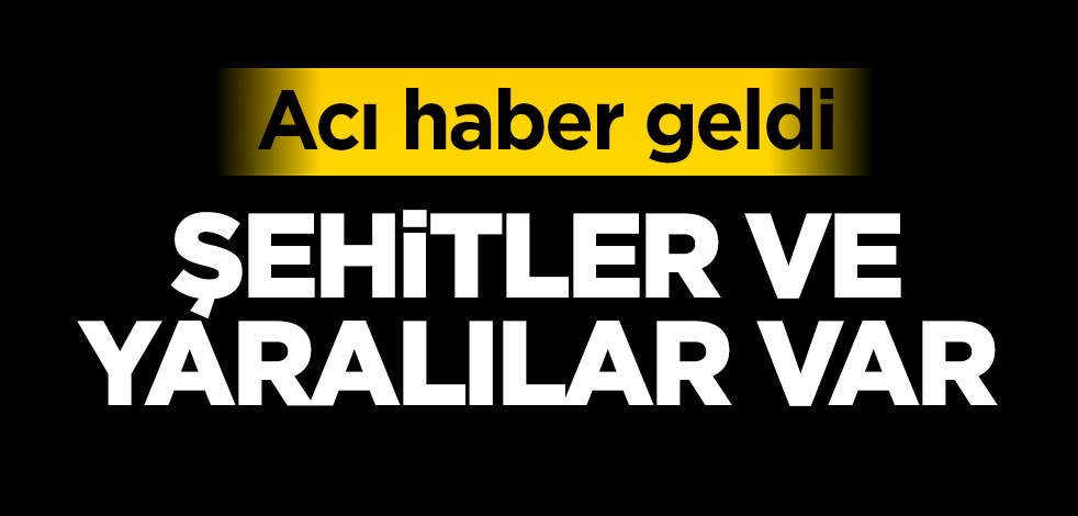 Acı haber şehit ve yaralılar var !