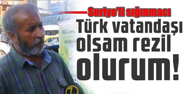 Suriyeli sığınmacı: Türk vatandaşı olsam rezil olurum!