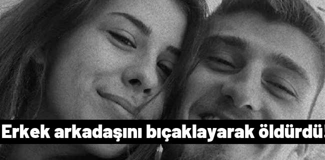 Erkek arkadaşını bıçaklayarak öldürdü!