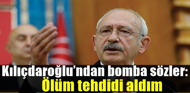Kılıçdaroğlu’ndan bomba sözler: Ölüm tehdidi aldım