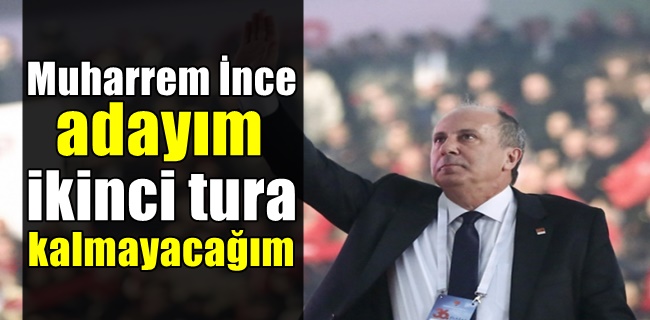 Muharrem İnce adayım ikinci tura kalmayacağım