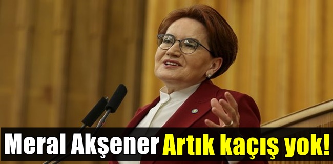 Meral Akşener, Artık kaçış yok!