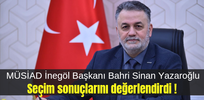 MÜSİAD İnegöl Başkanı Bahri Sinan Yazaroğlu, seçim sonuçlarını değerlendirdi !