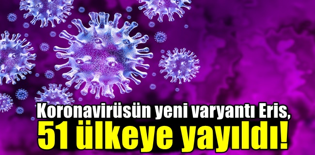 Koronavirüsün yeni varyantı Eris, 51 ülkeye yayıldı!