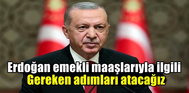 Erdoğan emekli maaşlarıyla ilgili gereken adımları atacağız