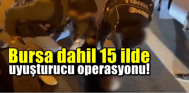 Bursa dahil 15 ilde uyuşturucu operasyonu!