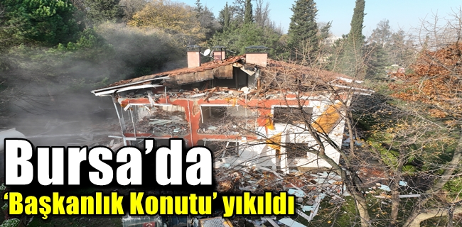 Bursa’da ‘Başkanlık Konutu’ yıkıldı
