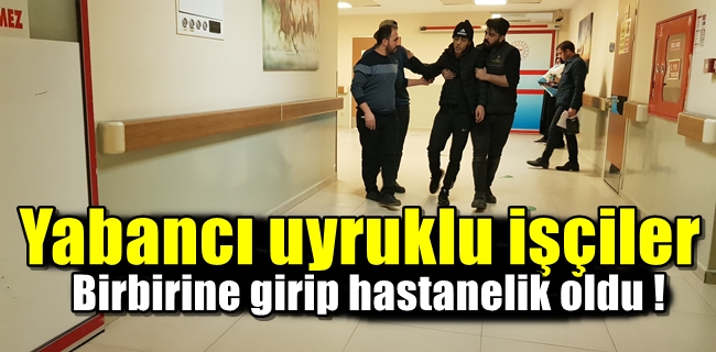 Yabancı uyruklu işçiler birbirine girip hastanelik oldu !