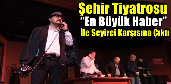 Şehir Tiyatrosu “En Büyük Haber” İle Seyirci Karşısına Çıktı