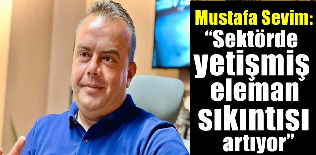 Mustafa Sevim: “Sektörde yetişmiş eleman sıkıntısı artıyor”