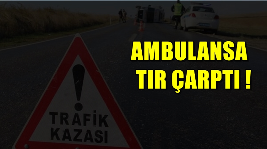 Ambulansla tır çarpıştı!