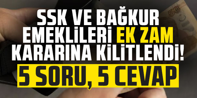 SSK ve Bağkur emeklileri ek zam kararına kilitlendi! 5 soru, 5 cevap