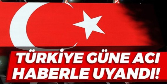 Türkiye güne acı haberlerle uyandı !