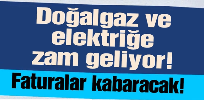 Doğalgaz ve elektriğe zam geliyor !