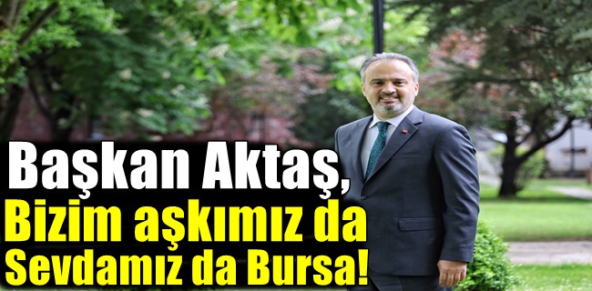 Başkan Aktaş, “Bizim aşkımız da sevdamız da Bursa”